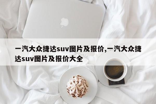 一汽大众捷达suv图片及报价,一汽大众捷达suv图片及报价大全