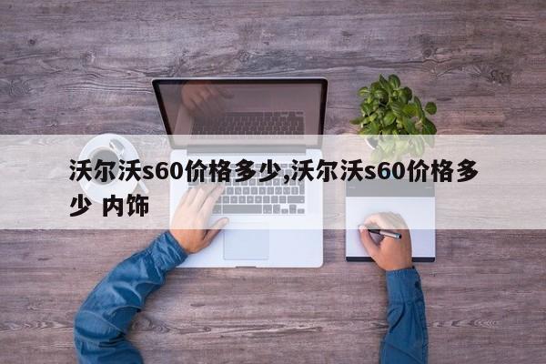 沃尔沃s60价格多少,沃尔沃s60价格多少 内饰