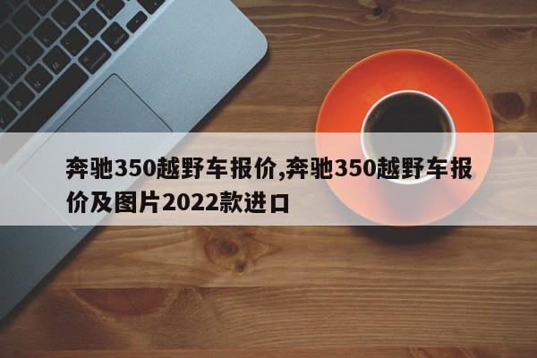 奔驰350越野车报价,奔驰350越野车报价及图片2022款进口