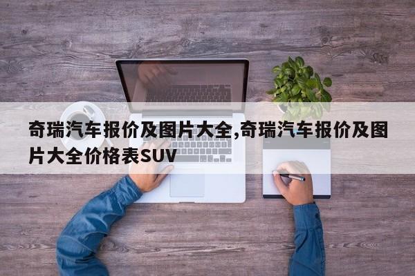 奇瑞汽车报价及图片大全,奇瑞汽车报价及图片大全价格表SUV