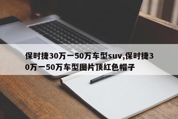 保时捷30万一50万车型suv,保时捷30万一50万车型图片顶红色帽子