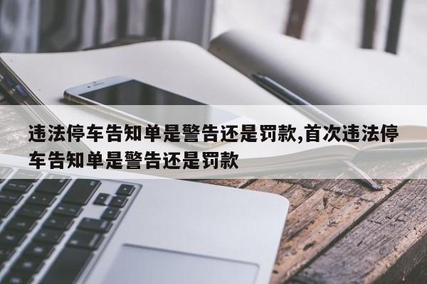 违法停车告知单是警告还是罚款,首次违法停车告知单是警告还是罚款