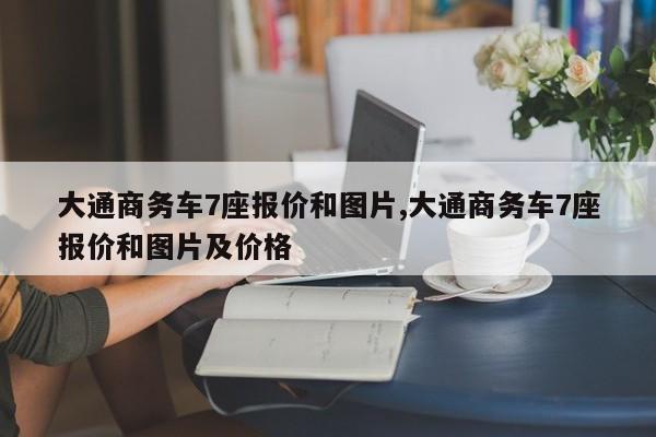 大通商务车7座报价和图片,大通商务车7座报价和图片及价格
