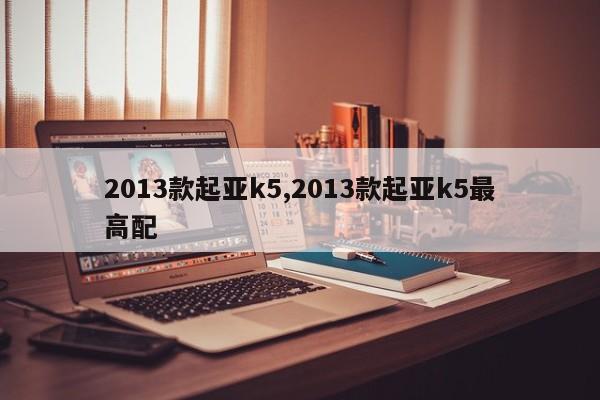 2013款起亚k5,2013款起亚k5最高配