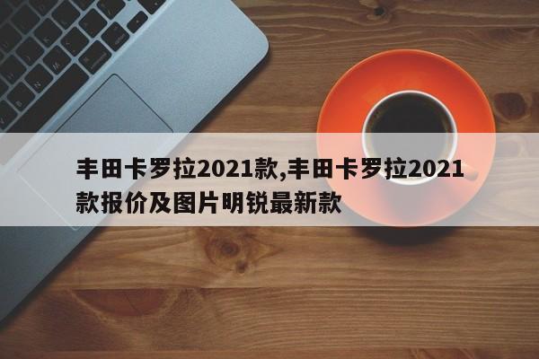 丰田卡罗拉2021款,丰田卡罗拉2021款报价及图片明锐最新款
