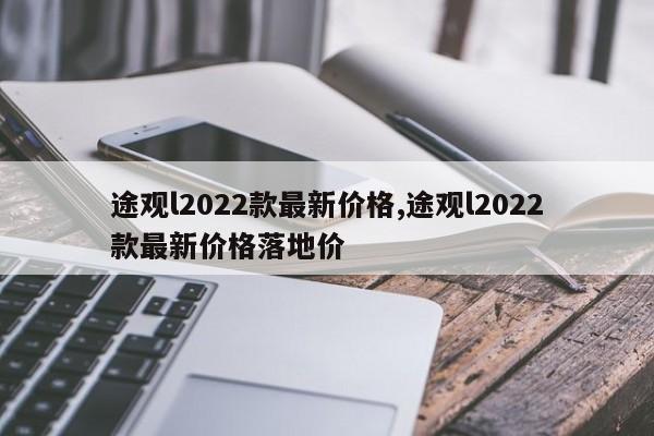 途观l2022款最新价格,途观l2022款最新价格落地价