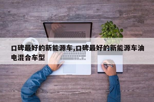 口碑最好的新能源车,口碑最好的新能源车油电混合车型