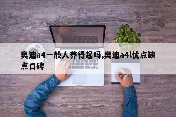 奥迪a4一般人养得起吗,奥迪a4l优点缺点口碑