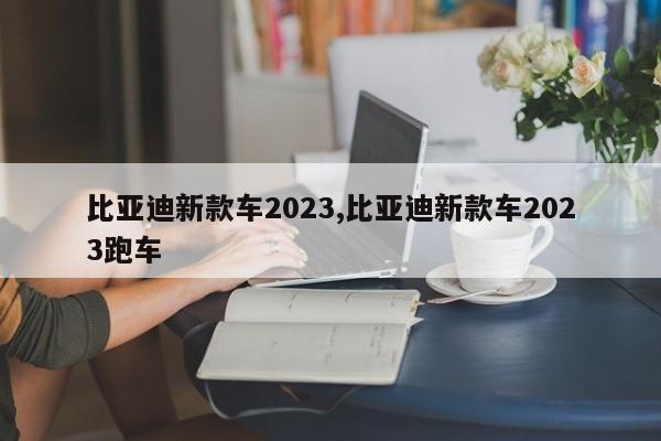 比亚迪新款车2023,比亚迪新款车2023跑车