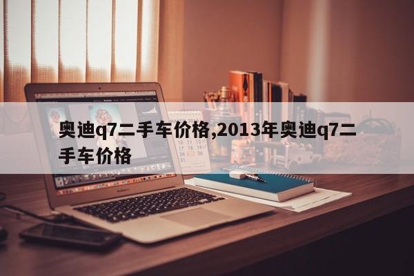 奥迪q7二手车价格,2013年奥迪q7二手车价格