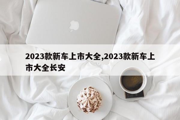 2023款新车上市大全,2023款新车上市大全长安