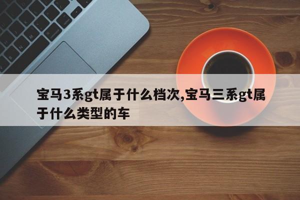 宝马3系gt属于什么档次,宝马三系gt属于什么类型的车