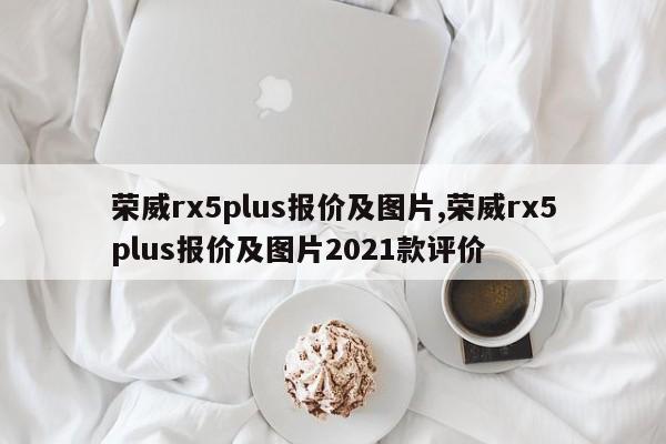 荣威rx5plus报价及图片,荣威rx5plus报价及图片2021款评价