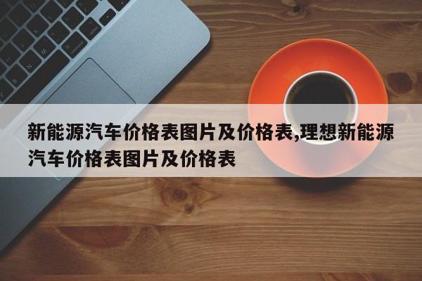 新能源汽车价格表图片及价格表,理想新能源汽车价格表图片及价格表