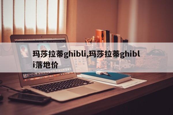 玛莎拉蒂ghibli,玛莎拉蒂ghibli落地价