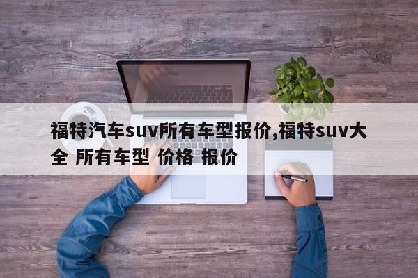 福特汽车suv所有车型报价,福特suv大全 所有车型 价格 报价