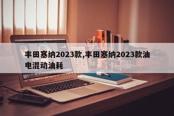 丰田塞纳2023款,丰田塞纳2023款油电混动油耗