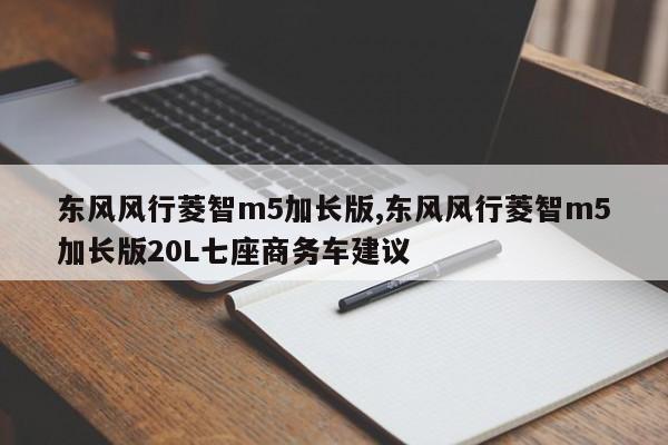 东风风行菱智m5加长版,东风风行菱智m5加长版20L七座商务车建议