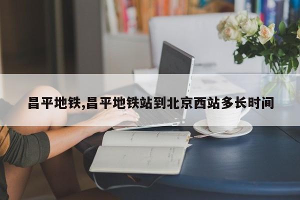 昌平地铁,昌平地铁站到北京西站多长时间