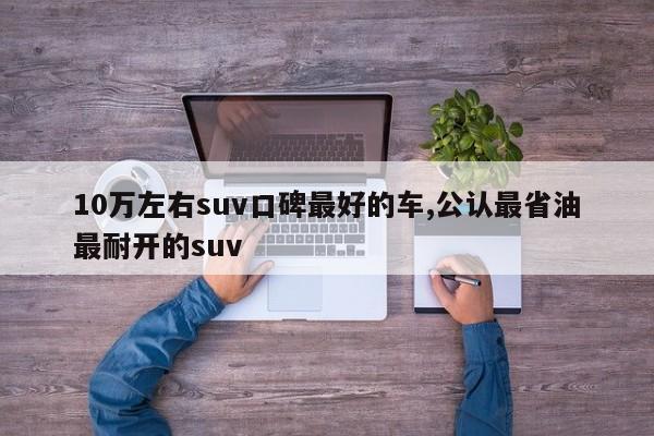 10万左右suv口碑最好的车,公认最省油最耐开的suv
