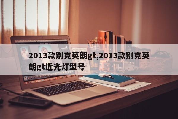 2013款别克英朗gt,2013款别克英朗gt近光灯型号