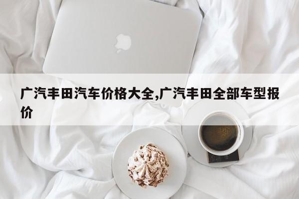 广汽丰田汽车价格大全,广汽丰田全部车型报价