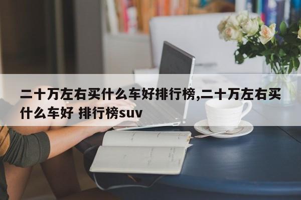 二十万左右买什么车好排行榜,二十万左右买什么车好 排行榜suv