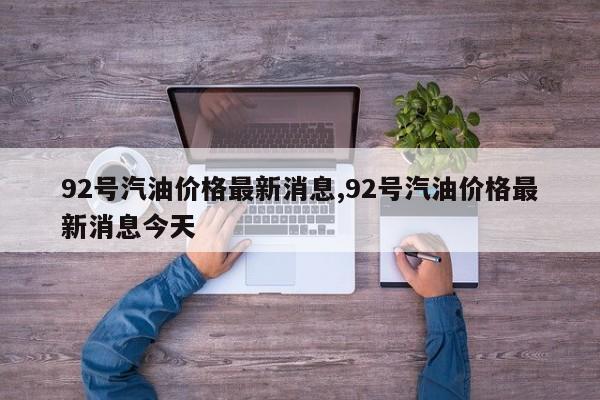 92号汽油价格最新消息,92号汽油价格最新消息今天