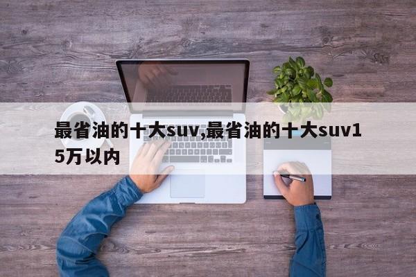 最省油的十大suv,最省油的十大suv15万以内
