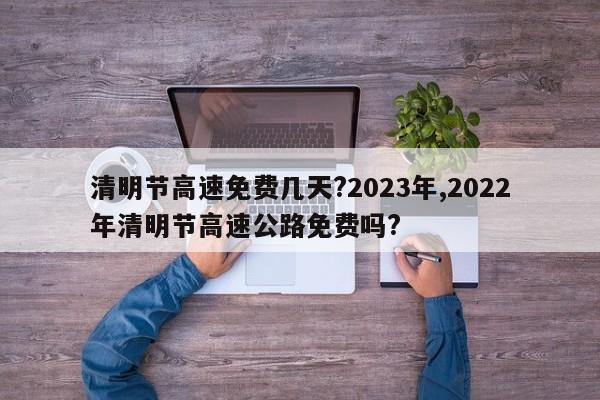 清明节高速免费几天?2023年,2022年清明节高速公路免费吗?