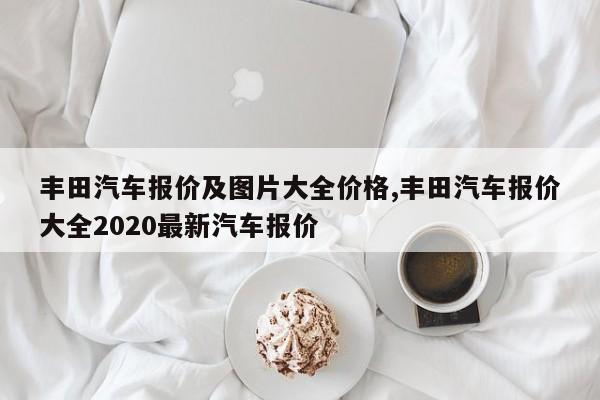 丰田汽车报价及图片大全价格,丰田汽车报价大全2020最新汽车报价