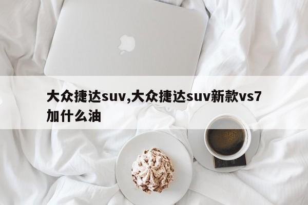 大众捷达suv,大众捷达suv新款vs7加什么油