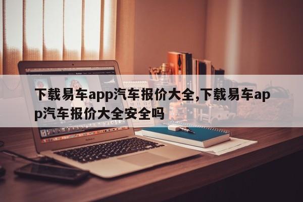 下载易车app汽车报价大全,下载易车app汽车报价大全安全吗