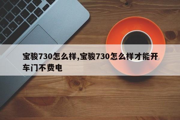 宝骏730怎么样,宝骏730怎么样才能开车门不费电