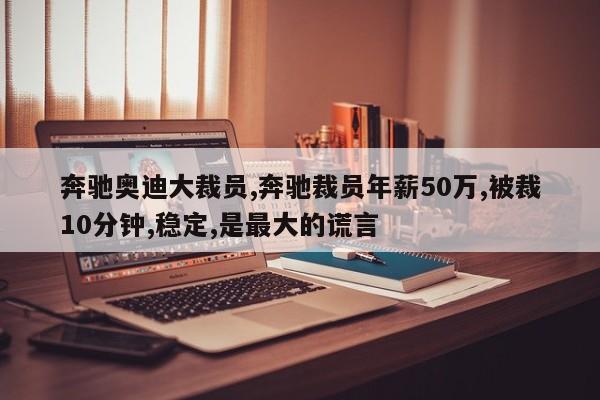 奔驰奥迪大裁员,奔驰裁员年薪50万,被裁10分钟,稳定,是最大的谎言