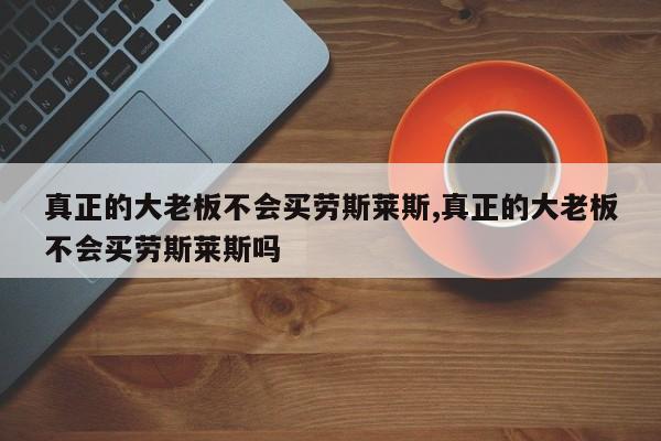 真正的大老板不会买劳斯莱斯,真正的大老板不会买劳斯莱斯吗