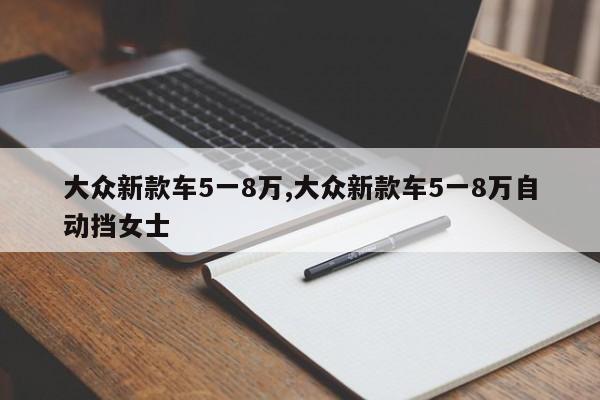 大众新款车5一8万,大众新款车5一8万自动挡女士