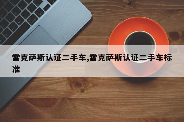 雷克萨斯认证二手车,雷克萨斯认证二手车标准