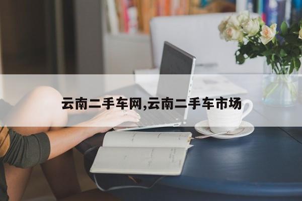 云南二手车网,云南二手车市场