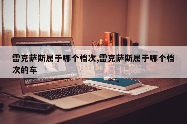 雷克萨斯属于哪个档次,雷克萨斯属于哪个档次的车