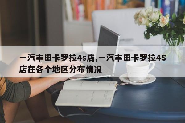 一汽丰田卡罗拉4s店,一汽丰田卡罗拉4S店在各个地区分布情况