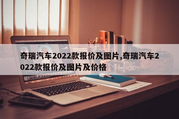 奇瑞汽车2022款报价及图片,奇瑞汽车2022款报价及图片及价格