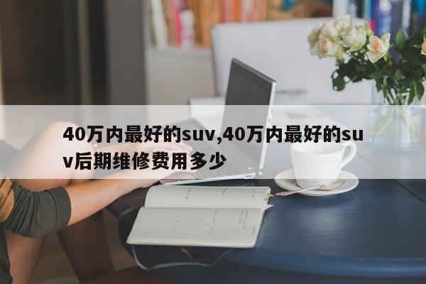 40万内最好的suv,40万内最好的suv后期维修费用多少