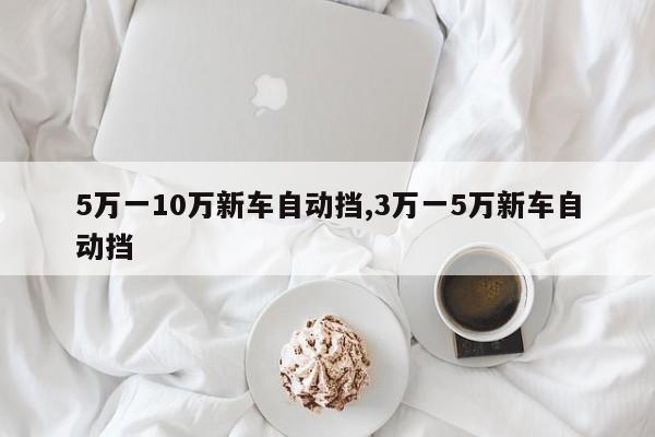 5万一10万新车自动挡,3万一5万新车自动挡