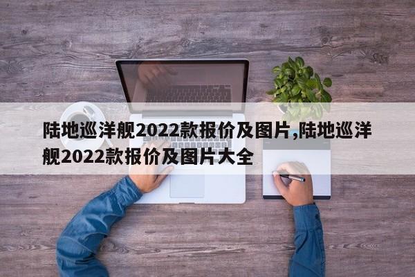 陆地巡洋舰2022款报价及图片,陆地巡洋舰2022款报价及图片大全