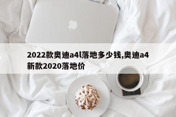 2022款奥迪a4l落地多少钱,奥迪a4新款2020落地价
