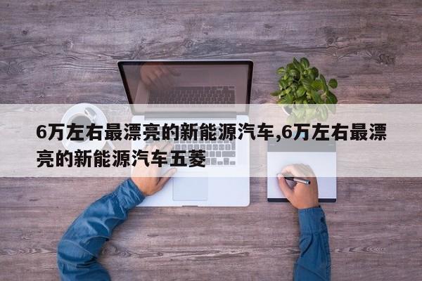 6万左右最漂亮的新能源汽车,6万左右最漂亮的新能源汽车五菱