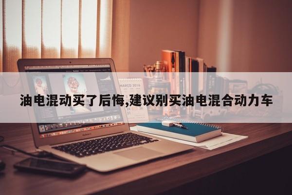 油电混动买了后悔,建议别买油电混合动力车