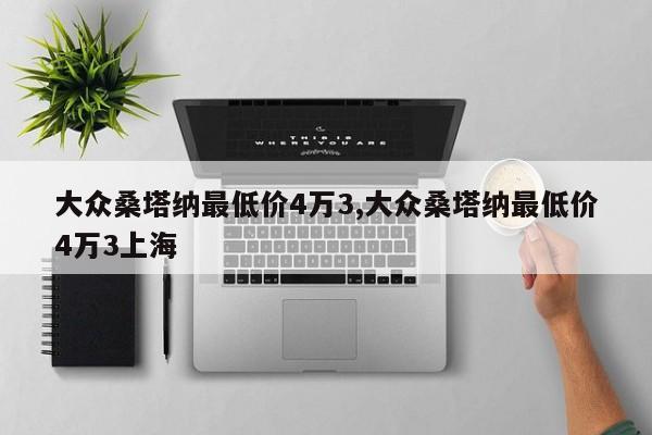 大众桑塔纳最低价4万3,大众桑塔纳最低价4万3上海