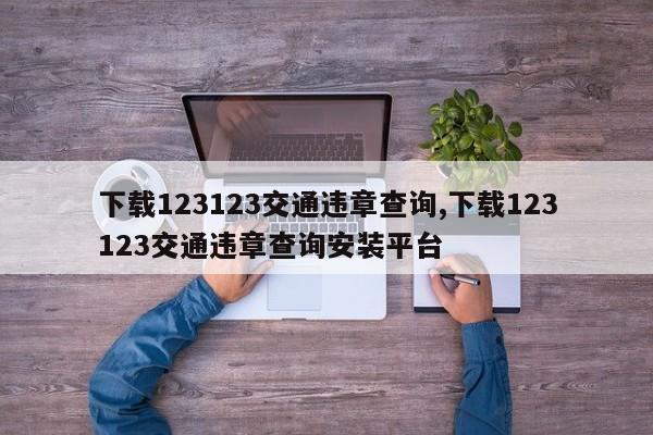 下载123123交通违章查询,下载123123交通违章查询安装平台